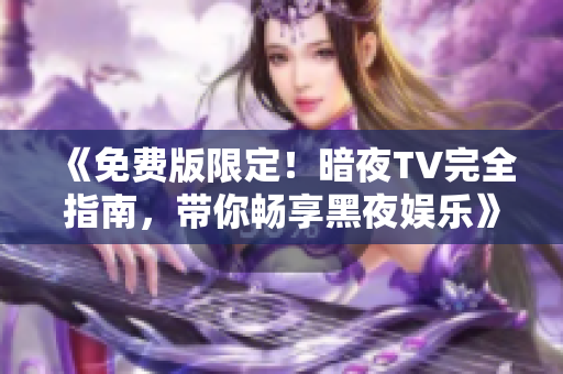 《免费版限定！暗夜TV完全指南，带你畅享黑夜娱乐》