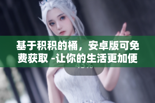 基于积积的桶，安卓版可免费获取 -让你的生活更加便利