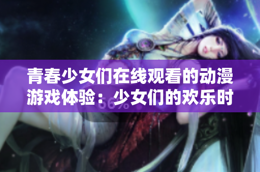 青春少女们在线观看的动漫游戏体验：少女们的欢乐时光