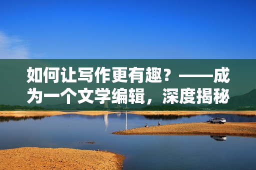 如何让写作更有趣？——成为一个文学编辑，深度揭秘写作技巧及应用