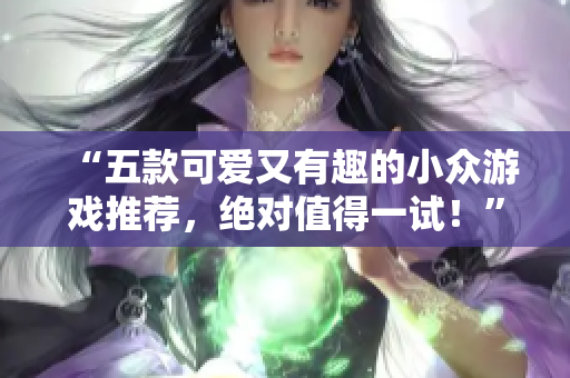 “五款可爱又有趣的小众游戏推荐，绝对值得一试！”