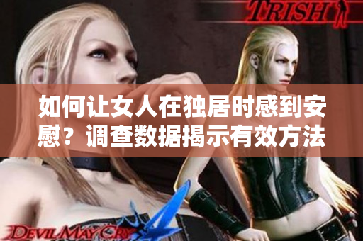 如何让女人在独居时感到安慰？调查数据揭示有效方法！