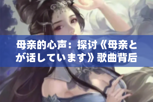 母亲的心声：探讨《母亲とが话しています》歌曲背后的真正含义