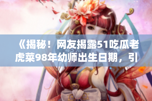 《揭秘！网友揭露51吃瓜老虎菜98年幼师出生日期，引发热议》(1)