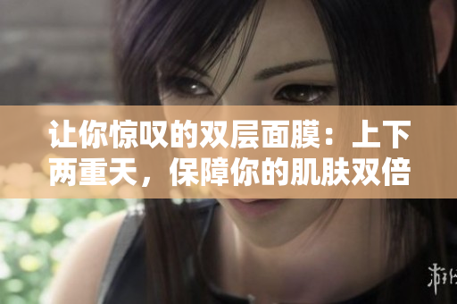 让你惊叹的双层面膜：上下两重天，保障你的肌肤双倍修护！