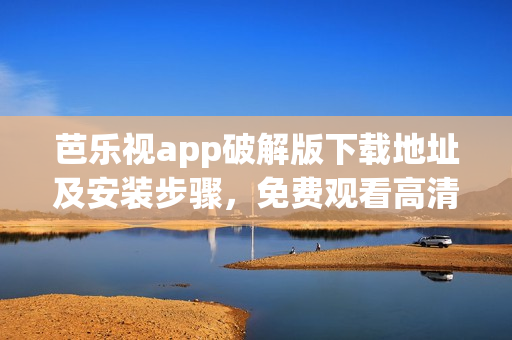 芭乐视app破解版下载地址及安装步骤，免费观看高清视频(1)