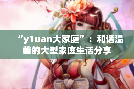 “y1uan大家庭”：和谐温馨的大型家庭生活分享