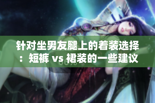 针对坐男友腿上的着装选择：短裤 vs 裙装的一些建议