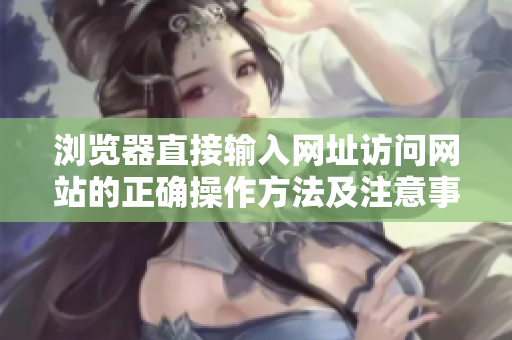 浏览器直接输入网址访问网站的正确操作方法及注意事项