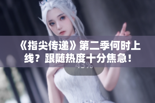 《指尖传递》第二季何时上线？跟随热度十分焦急！