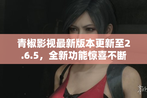 青椒影视最新版本更新至2.6.5，全新功能惊喜不断