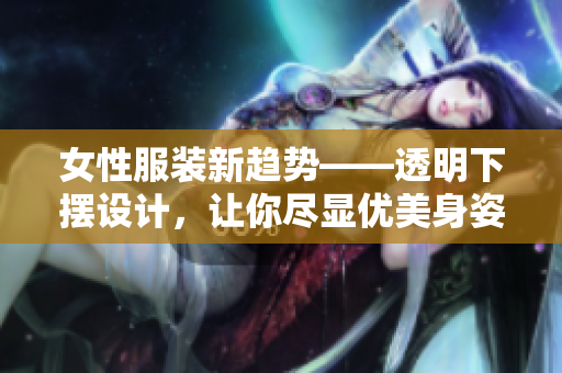 女性服装新趋势——透明下摆设计，让你尽显优美身姿