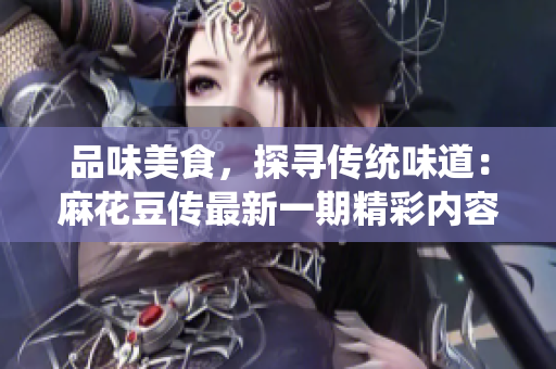 品味美食，探寻传统味道：麻花豆传最新一期精彩内容大揭秘！