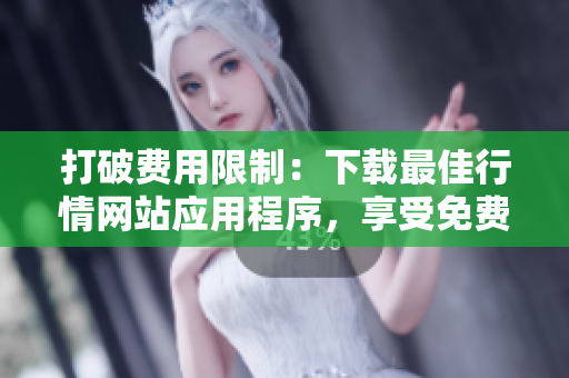 打破费用限制：下载最佳行情网站应用程序，享受免费行情服务！