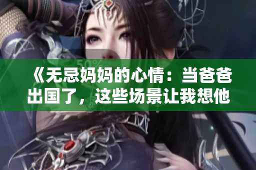 《无忌妈妈的心情：当爸爸出国了，这些场景让我想他》