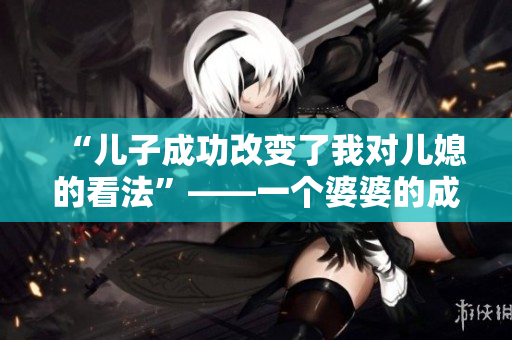 “儿子成功改变了我对儿媳的看法”——一个婆婆的成长故事