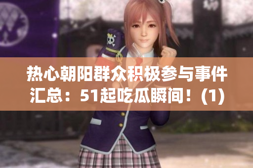 热心朝阳群众积极参与事件汇总：51起吃瓜瞬间！(1)