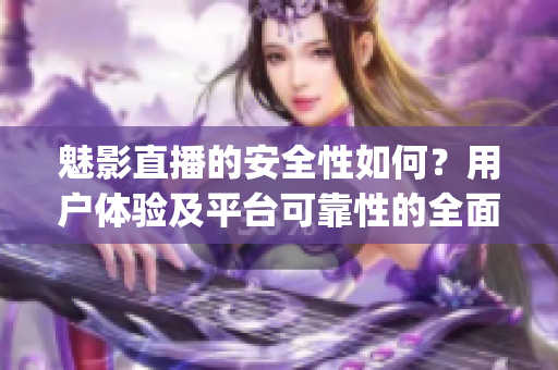 魅影直播的安全性如何？用户体验及平台可靠性的全面评估(1)