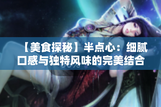 【美食探秘】半点心：细腻口感与独特风味的完美结合！