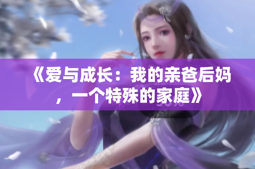 《爱与成长：我的亲爸后妈，一个特殊的家庭》