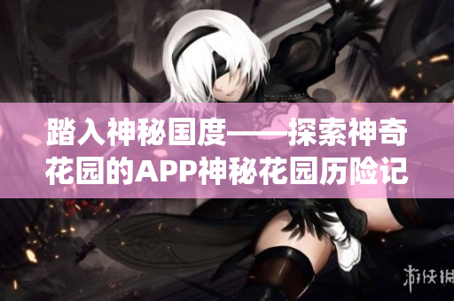 踏入神秘国度——探索神奇花园的APP神秘花园历险记。(1)