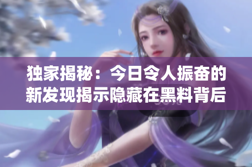 独家揭秘：今日令人振奋的新发现揭示隐藏在黑料背后的正能量力量(1)