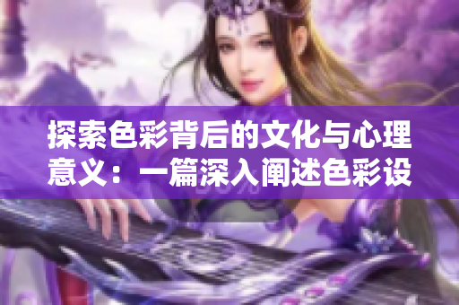 探索色彩背后的文化与心理意义：一篇深入阐述色彩设计的综合分析文章