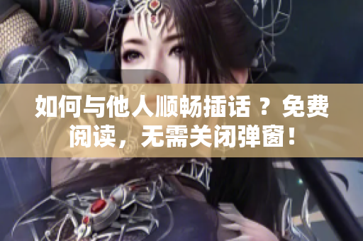 如何与他人顺畅插话 ？免费阅读，无需关闭弹窗！