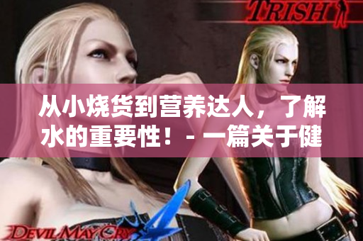 从小烧货到营养达人，了解水的重要性！- 一篇关于健康水的文章