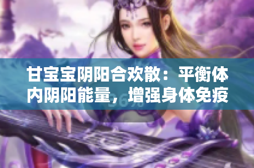 甘宝宝阴阳合欢散：平衡体内阴阳能量，增强身体免疫力