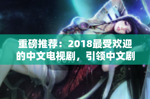 重磅推荐：2018最受欢迎的中文电视剧，引领中文剧的新时代！