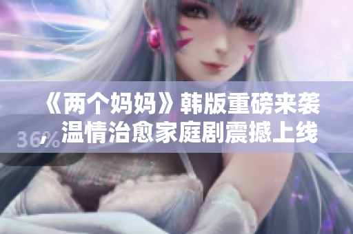 《两个妈妈》韩版重磅来袭，温情治愈家庭剧震撼上线 