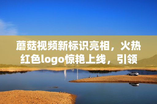 蘑菇视频新标识亮相，火热红色logo惊艳上线，引领时尚潮流
