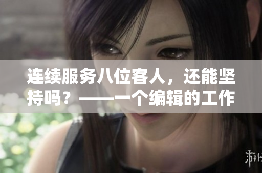 连续服务八位客人，还能坚持吗？——一个编辑的工作日志