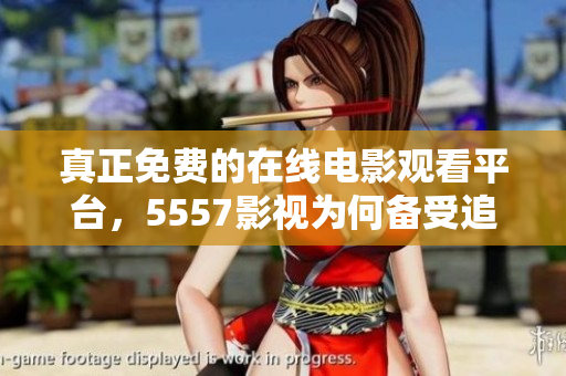真正免费的在线电影观看平台，5557影视为何备受追捧？