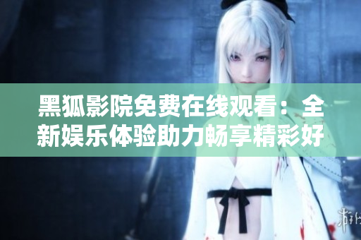 黑狐影院免费在线观看：全新娱乐体验助力畅享精彩好莱坞经典