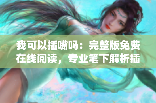 我可以插嘴吗：完整版免费在线阅读，专业笔下解析插嘴技巧(1)