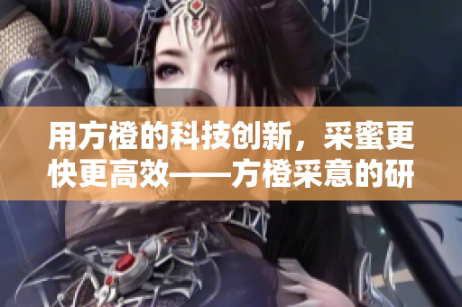 用方橙的科技创新，采蜜更快更高效——方橙采意的研发与应用
