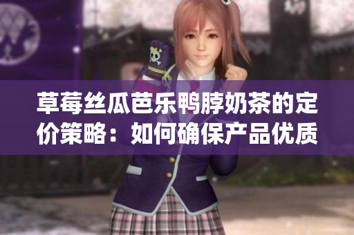 草莓丝瓜芭乐鸭脖奶茶的定价策略：如何确保产品优质与价值？(1)