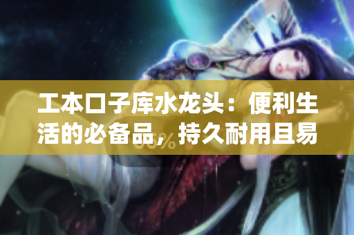 工本口子库水龙头：便利生活的必备品，持久耐用且易安装(1)