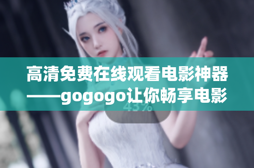 高清免费在线观看电影神器——gogogo让你畅享电影之旅！