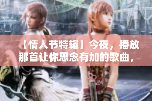 【情人节特辑】今夜，播放那首让你思念有加的歌曲，让爱意铺满整个心房