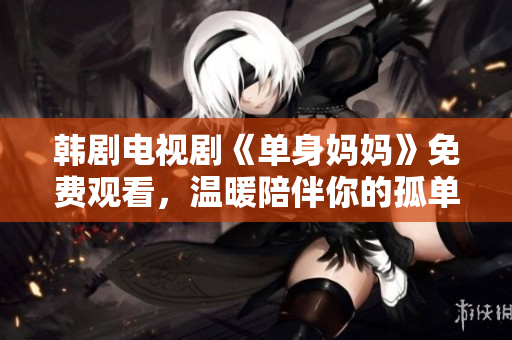 韩剧电视剧《单身妈妈》免费观看，温暖陪伴你的孤单人生