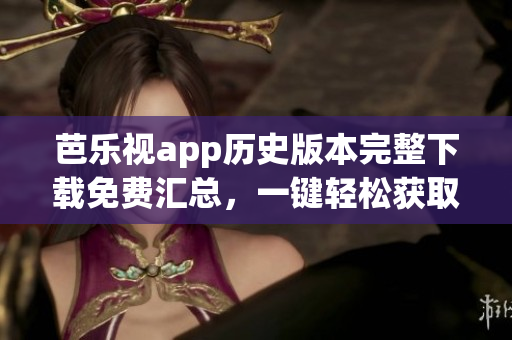 芭乐视app历史版本完整下载免费汇总，一键轻松获取