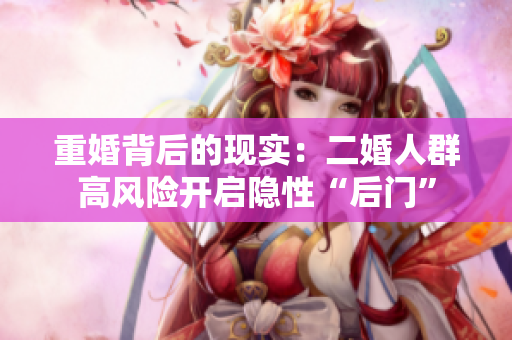 重婚背后的现实：二婚人群高风险开启隐性“后门”