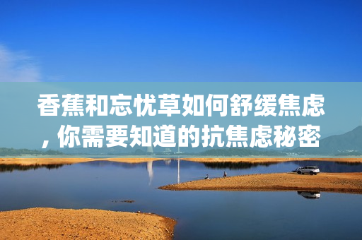 香蕉和忘忧草如何舒缓焦虑, 你需要知道的抗焦虑秘密(1)