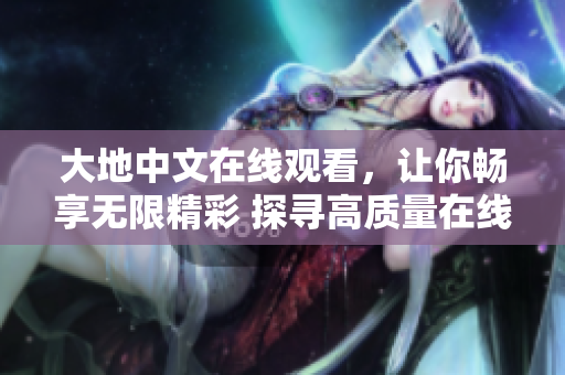 大地中文在线观看，让你畅享无限精彩 探寻高质量在线观看新途径