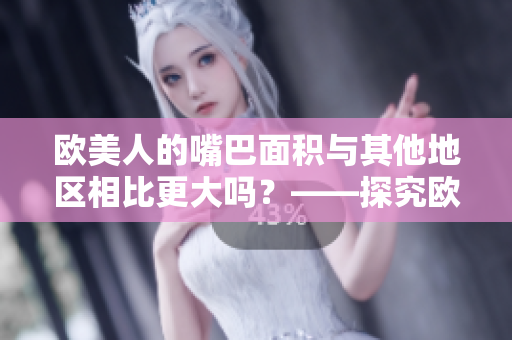欧美人的嘴巴面积与其他地区相比更大吗？——探究欧美人口形差异