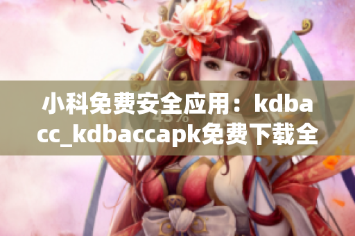 小科免费安全应用：kdbacc_kdbaccapk免费下载全解析(1)