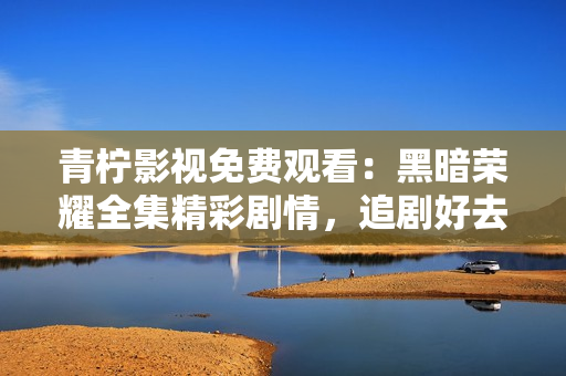 青柠影视免费观看：黑暗荣耀全集精彩剧情，追剧好去处